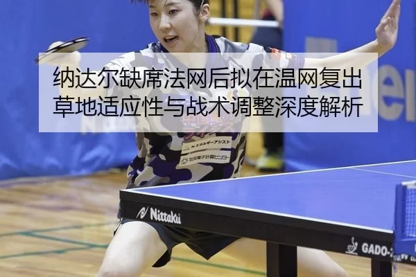 纳达尔缺席法网后拟在温网复出 草地适应性与战术调整深度解析