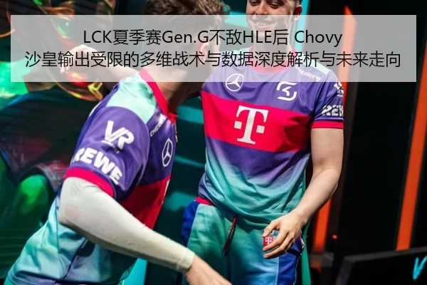 LCK夏季赛Gen.G不敌HLE后 Chovy沙皇输出受限的多维战术与数据深度解析与未来走向